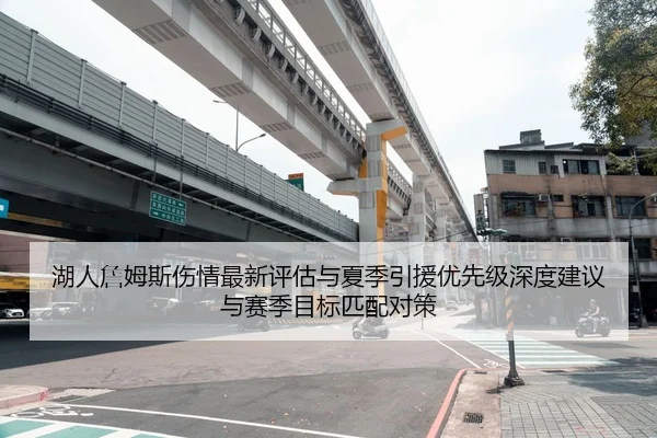 湖人詹姆斯伤情最新评估与夏季引援优先级深度建议与赛季目标匹配对策