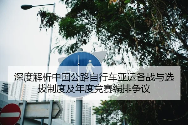 深度解析中国公路自行车亚运备战与选拔制度及年度竞赛编排争议