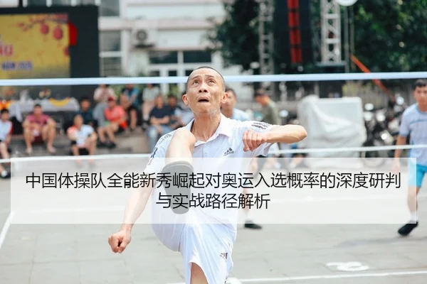 中国体操队全能新秀崛起对奥运入选概率的深度研判与实战路径解析